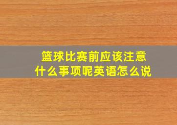 篮球比赛前应该注意什么事项呢英语怎么说