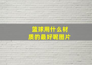 篮球用什么材质的最好呢图片