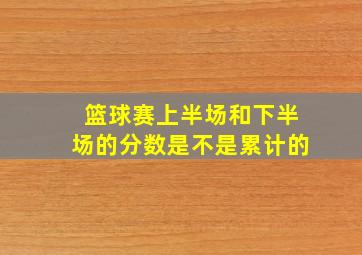 篮球赛上半场和下半场的分数是不是累计的