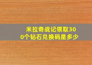 米拉奇战记领取300个钻石兑换码是多少