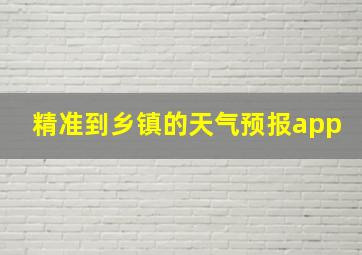 精准到乡镇的天气预报app