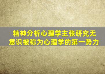 精神分析心理学主张研究无意识被称为心理学的第一势力