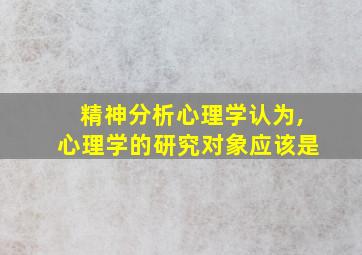 精神分析心理学认为,心理学的研究对象应该是