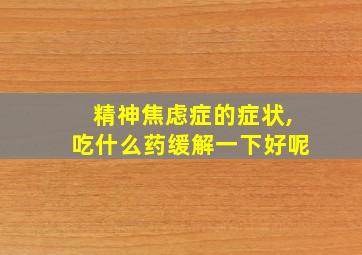 精神焦虑症的症状,吃什么药缓解一下好呢