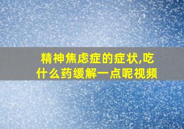 精神焦虑症的症状,吃什么药缓解一点呢视频