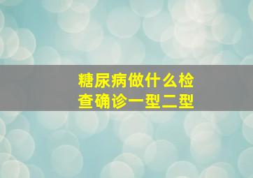 糖尿病做什么检查确诊一型二型