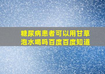 糖尿病患者可以用甘草泡水喝吗百度百度知道