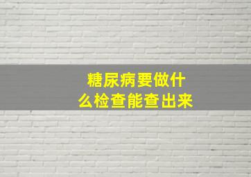 糖尿病要做什么检查能查出来