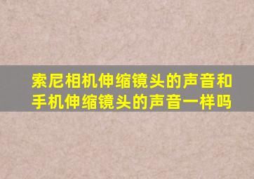 索尼相机伸缩镜头的声音和手机伸缩镜头的声音一样吗