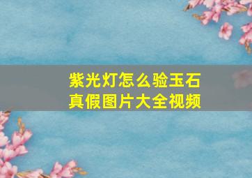 紫光灯怎么验玉石真假图片大全视频