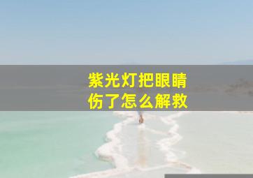 紫光灯把眼睛伤了怎么解救