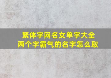 繁体字网名女单字大全两个字霸气的名字怎么取