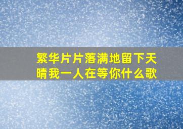 繁华片片落满地留下天晴我一人在等你什么歌