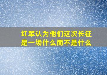 红军认为他们这次长征是一场什么而不是什么