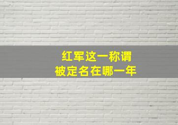 红军这一称谓被定名在哪一年