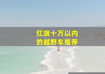 红旗十万以内的越野车推荐