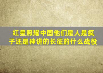 红星照耀中国他们是人是疯子还是神讲的长征的什么战役