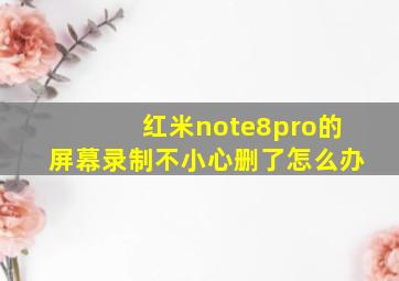 红米note8pro的屏幕录制不小心删了怎么办