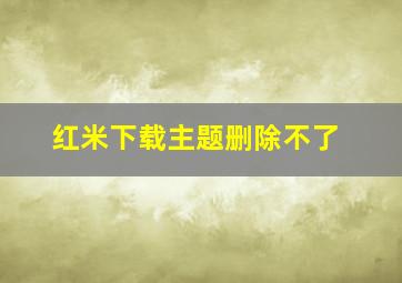 红米下载主题删除不了