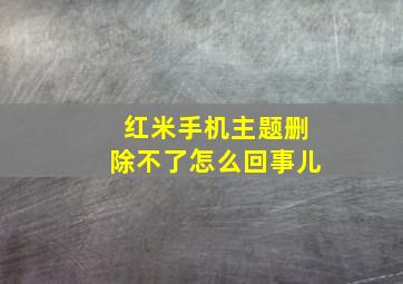 红米手机主题删除不了怎么回事儿