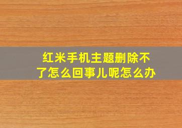 红米手机主题删除不了怎么回事儿呢怎么办