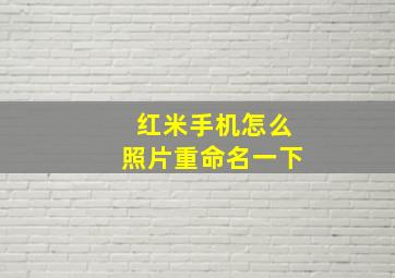 红米手机怎么照片重命名一下