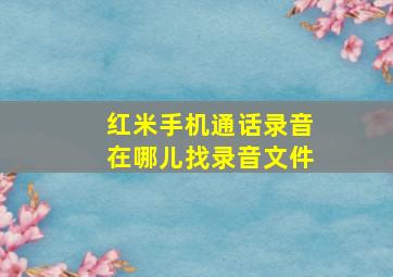 红米手机通话录音在哪儿找录音文件