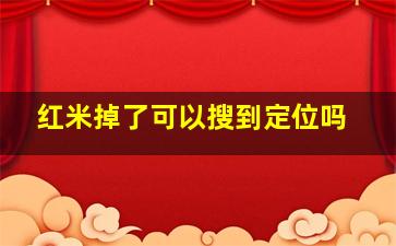 红米掉了可以搜到定位吗