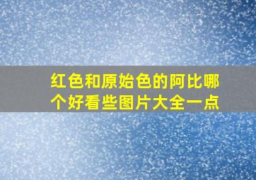 红色和原始色的阿比哪个好看些图片大全一点