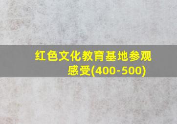 红色文化教育基地参观感受(400-500)