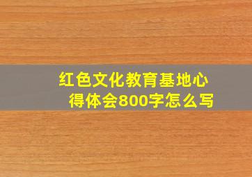 红色文化教育基地心得体会800字怎么写