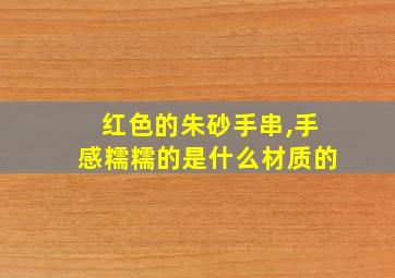 红色的朱砂手串,手感糯糯的是什么材质的