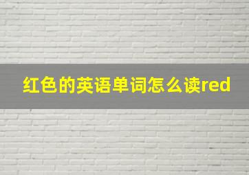 红色的英语单词怎么读red