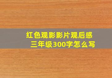 红色观影影片观后感三年级300字怎么写