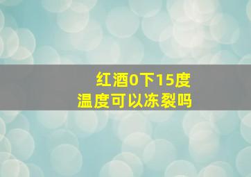 红酒0下15度温度可以冻裂吗