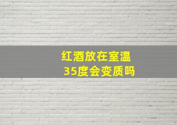 红酒放在室温35度会变质吗