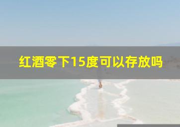 红酒零下15度可以存放吗