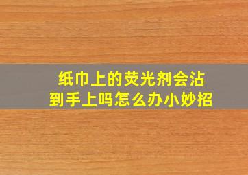 纸巾上的荧光剂会沾到手上吗怎么办小妙招