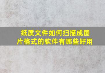 纸质文件如何扫描成图片格式的软件有哪些好用