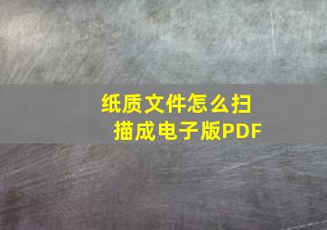 纸质文件怎么扫描成电子版PDF