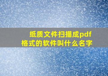 纸质文件扫描成pdf格式的软件叫什么名字