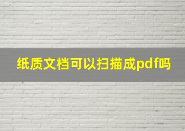 纸质文档可以扫描成pdf吗