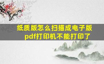 纸质版怎么扫描成电子版pdf打印机不能打印了