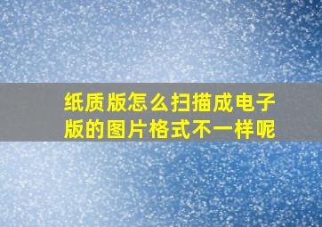 纸质版怎么扫描成电子版的图片格式不一样呢