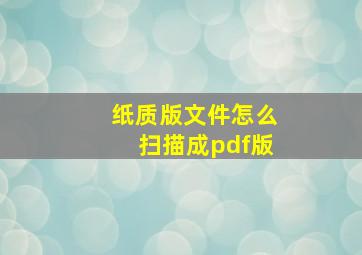 纸质版文件怎么扫描成pdf版