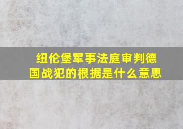 纽伦堡军事法庭审判德国战犯的根据是什么意思