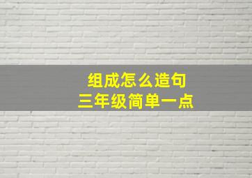 组成怎么造句三年级简单一点