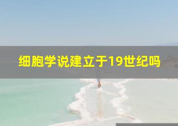 细胞学说建立于19世纪吗