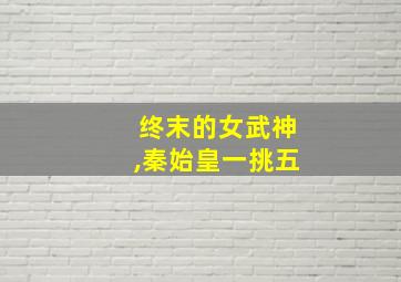 终末的女武神,秦始皇一挑五