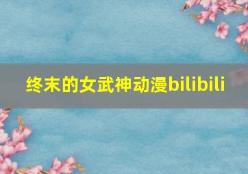 终末的女武神动漫bilibili